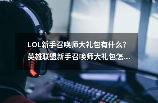 LOL新手召唤师大礼包有什么？英雄联盟新手召唤师大礼包怎么领取_lol礼包领取大全-第1张-游戏相关-话依网