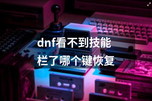 dnf看不到技能栏了哪个键恢复-第1张-游戏相关-话依网