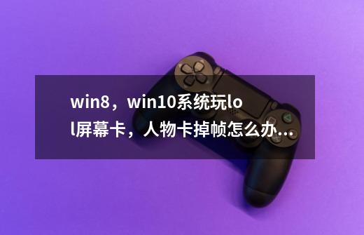 win8，win10系统玩lol屏幕卡，人物卡掉帧怎么办_win10lol屏幕卡死12分钟-第1张-游戏相关-话依网