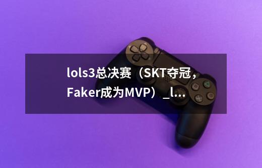 lols3总决赛（SKT夺冠，Faker成为MVP）_lols3全球总决赛冠军赛-第1张-游戏相关-话依网