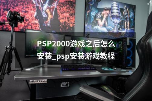 PSP2000游戏之后怎么安装_psp安装游戏教程-第1张-游戏相关-话依网