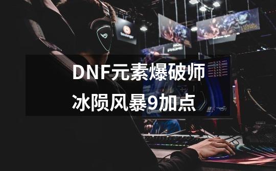 DNF元素爆破师冰陨风暴9加点-第1张-游戏相关-话依网