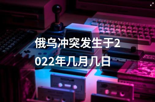 俄乌冲突发生于2022年几月几日-第1张-游戏相关-话依网