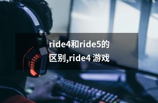 ride4和ride5的区别,ride4 游戏-第1张-游戏相关-话依网