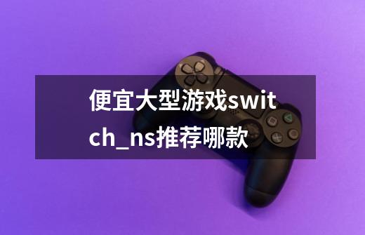 便宜大型游戏switch_ns推荐哪款-第1张-游戏相关-话依网