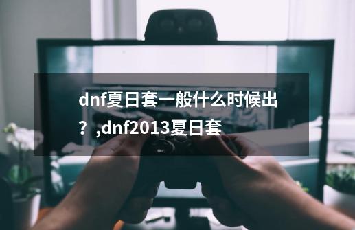 dnf夏日套一般什么时候出？,dnf2013夏日套-第1张-游戏相关-话依网