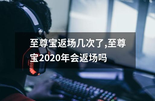 至尊宝返场几次了,至尊宝2020年会返场吗-第1张-游戏相关-话依网