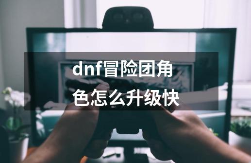 dnf冒险团角色怎么升级快-第1张-游戏相关-话依网