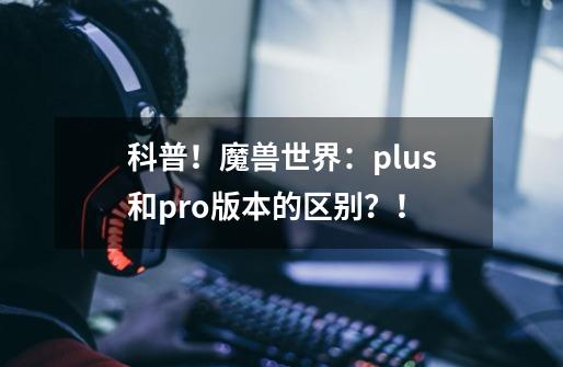 科普！魔兽世界：plus和pro版本的区别？！-第1张-游戏相关-话依网