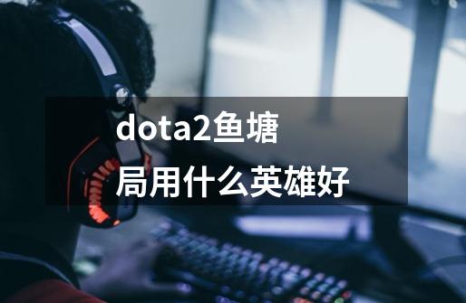 dota2鱼塘局用什么英雄好-第1张-游戏相关-话依网