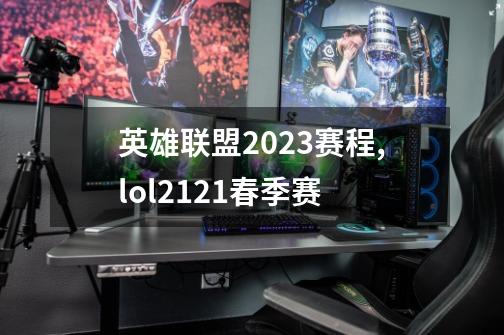 英雄联盟2023赛程,lol2121春季赛-第1张-游戏相关-话依网