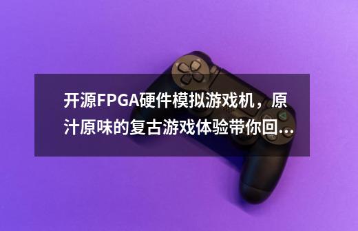 开源FPGA硬件模拟游戏机，原汁原味的复古游戏体验带你回童年-第1张-游戏相关-话依网