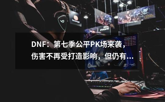 DNF：第七季公平PK场来袭，伤害不再受打造影响，但仍有很大问题-第1张-游戏相关-话依网