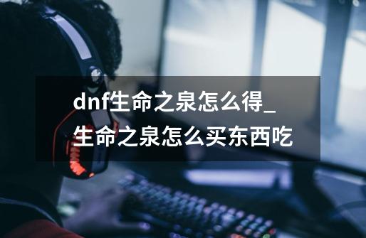 dnf生命之泉怎么得_生命之泉怎么买东西吃-第1张-游戏相关-话依网