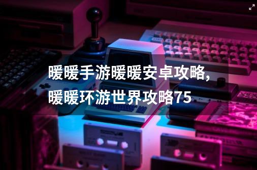 暖暖手游暖暖安卓攻略,暖暖环游世界攻略75-第1张-游戏相关-话依网