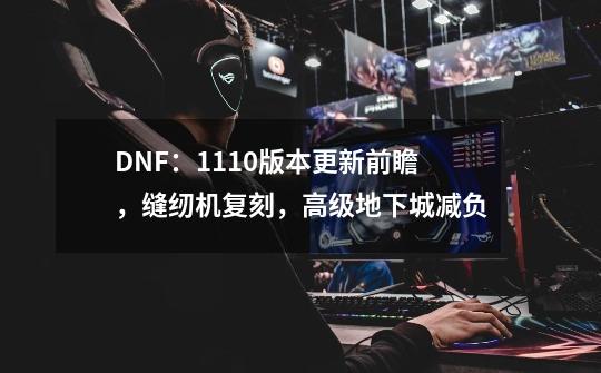 DNF：11.10版本更新前瞻，缝纫机复刻，高级地下城减负-第1张-游戏相关-话依网