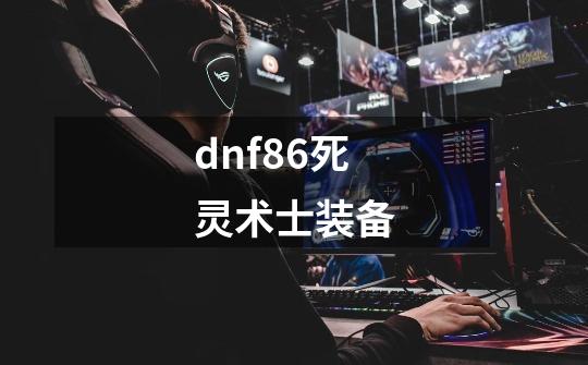 dnf86死灵术士装备-第1张-游戏相关-话依网