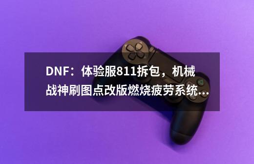 DNF：体验服8.11拆包，机械战神/刷图点改版/燃烧疲劳系统来了-第1张-游戏相关-话依网