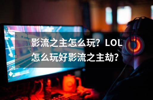 影流之主怎么玩？LOL怎么玩好影流之主劫？-第1张-游戏相关-话依网