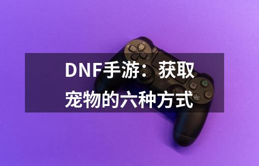 DNF手游：获取宠物的六种方式-第1张-游戏相关-话依网