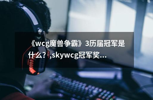 《wcg魔兽争霸》3历届冠军是什么？,skywcg冠军奖金-第1张-游戏相关-话依网