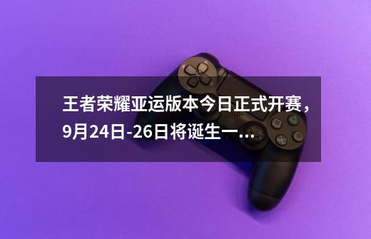 王者荣耀亚运版本今日正式开赛，9月24日-26日将诞生一枚金牌-第1张-游戏相关-话依网