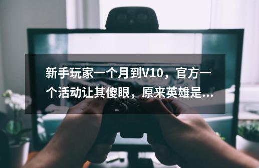 新手玩家一个月到V10，官方一个活动让其傻眼，原来英雄是免费的-第1张-游戏相关-话依网