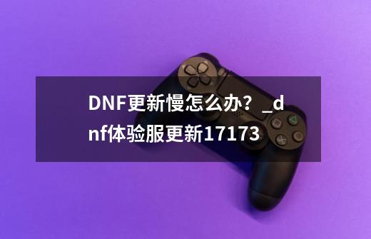 DNF更新慢怎么办？_dnf体验服更新17173-第1张-游戏相关-话依网