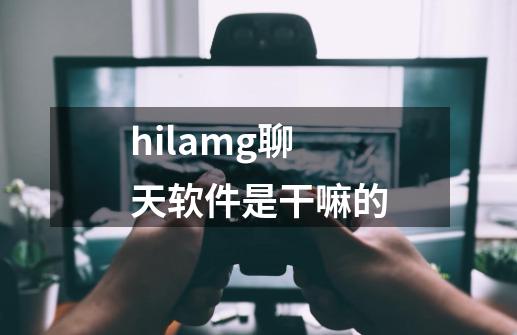 hilamg聊天软件是干嘛的-第1张-游戏相关-话依网