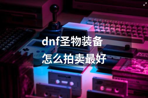 dnf圣物装备怎么拍卖最好-第1张-游戏相关-话依网