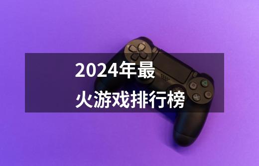 2024年最火游戏排行榜-第1张-游戏相关-话依网