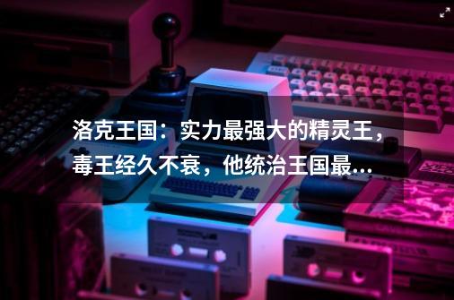 洛克王国：实力最强大的精灵王，毒王经久不衰，他统治王国最长-第1张-游戏相关-话依网