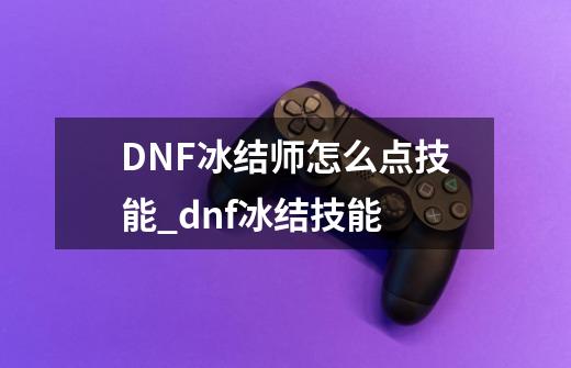 DNF冰结师怎么点技能..._dnf冰结技能-第1张-游戏相关-话依网