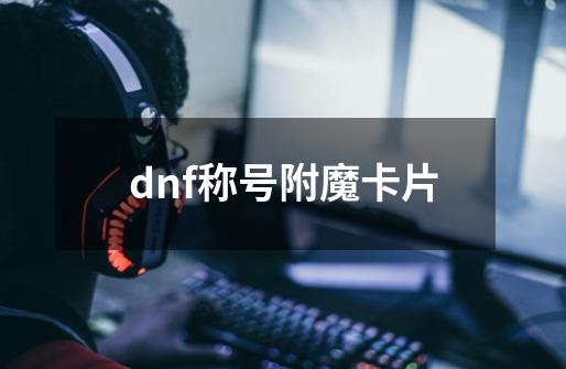 dnf称号附魔卡片-第1张-游戏相关-话依网