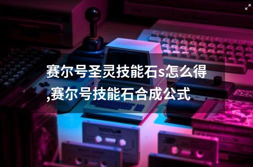 赛尔号圣灵技能石s怎么得,赛尔号技能石合成公式-第1张-游戏相关-话依网