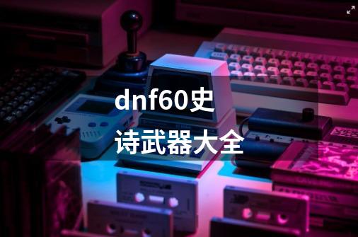 dnf60史诗武器大全-第1张-游戏相关-话依网