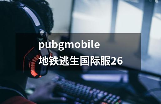 pubgmobile地铁逃生国际服26-第1张-游戏相关-话依网