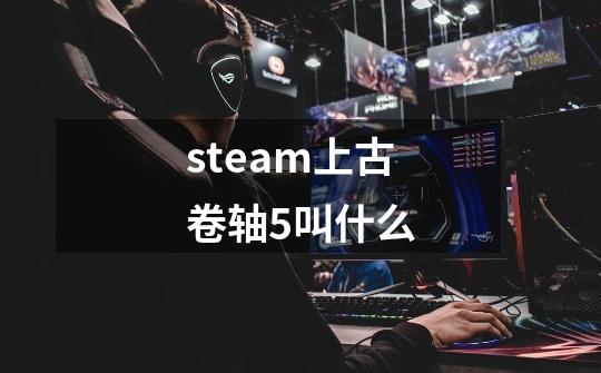 steam上古卷轴5叫什么-第1张-游戏相关-话依网