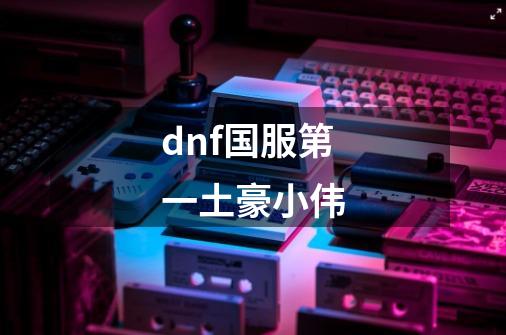 dnf国服第一土豪小伟-第1张-游戏相关-话依网