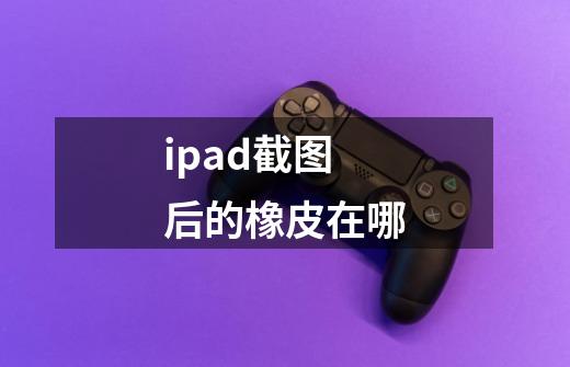 ipad截图后的橡皮在哪-第1张-游戏相关-话依网