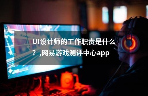 UI设计师的工作职责是什么？,网易游戏测评中心app-第1张-游戏相关-话依网