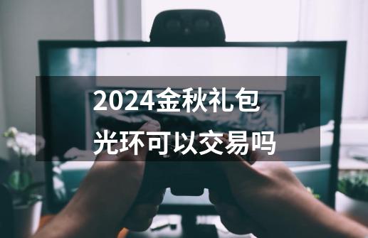 2024金秋礼包光环可以交易吗-第1张-游戏相关-话依网