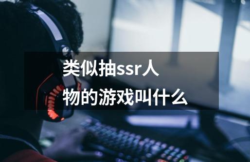 类似抽ssr人物的游戏叫什么-第1张-游戏相关-话依网