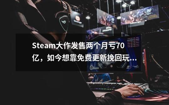 Steam大作发售两个月亏70亿，如今想靠免费更新挽回玩家？-第1张-游戏相关-话依网