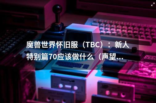 魔兽世界怀旧服（TBC）：新人特别篇70应该做什么（声望篇）-第1张-游戏相关-话依网