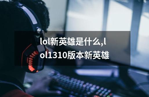 lol新英雄是什么,lol1310版本新英雄-第1张-游戏相关-话依网