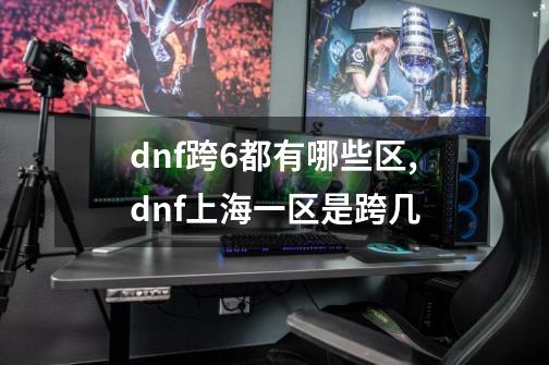 dnf跨6都有哪些区,dnf上海一区是跨几-第1张-游戏相关-话依网