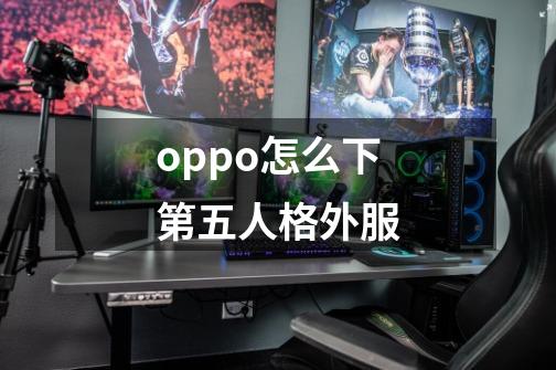 oppo怎么下第五人格外服-第1张-游戏相关-话依网