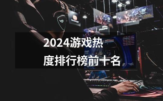 2024游戏热度排行榜前十名-第1张-游戏相关-话依网