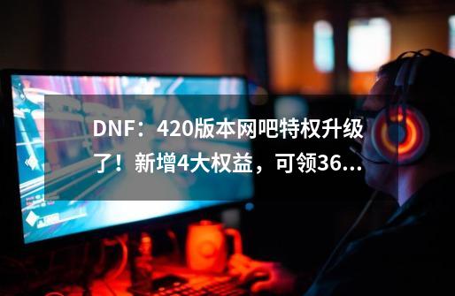 DNF：4.20版本网吧特权升级了！新增4大权益，可领36套限时西装-第1张-游戏相关-话依网